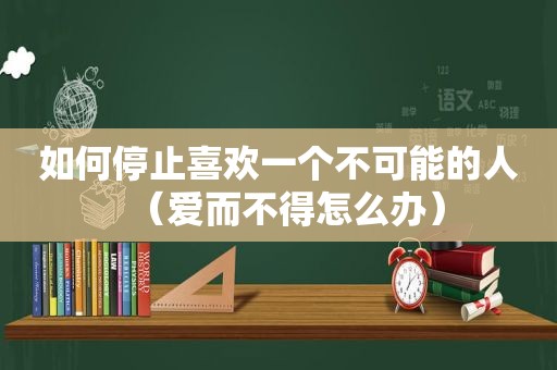 如何停止喜欢一个不可能的人（爱而不得怎么办）  第1张