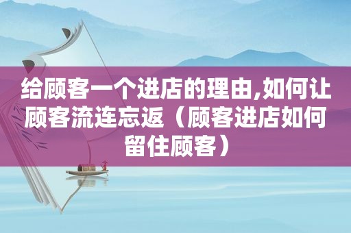 给顾客一个进店的理由,如何让顾客流连忘返（顾客进店如何留住顾客）  第1张