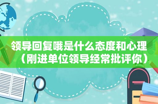 领导回复哦是什么态度和心理（刚进单位领导经常批评你）
