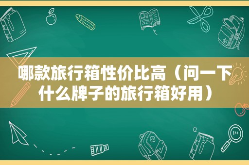 哪款旅行箱性价比高（问一下什么牌子的旅行箱好用）