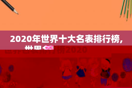 2020年世界十大名表排行榜,世界名表排行榜2020
