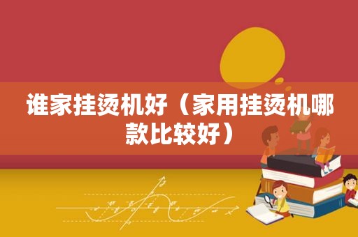 谁家挂烫机好（家用挂烫机哪款比较好）
