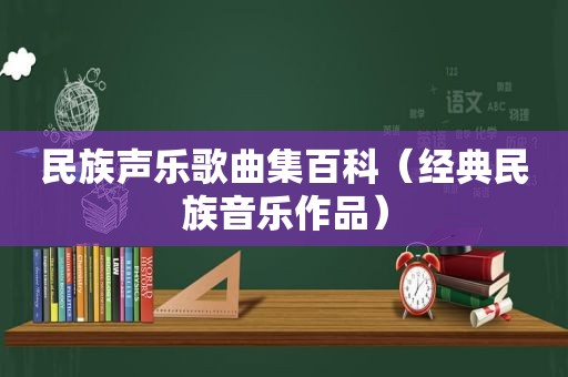 民族声乐歌曲集百科（经典民族音乐作品）