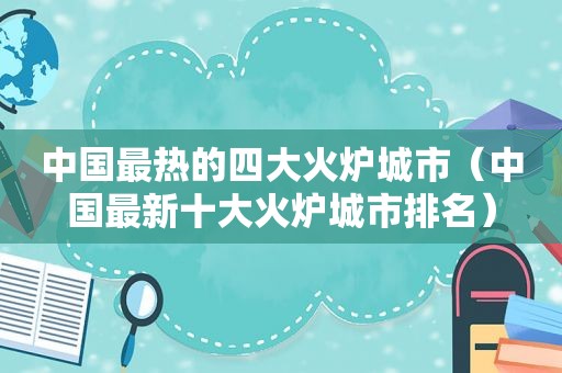 中国最热的四大火炉城市（中国最新十大火炉城市排名）