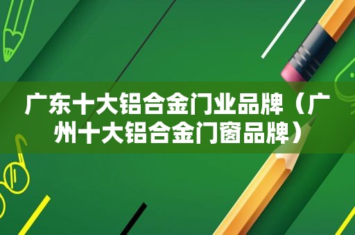 广东十大铝合金门业品牌（广州十大铝合金门窗品牌）  第1张