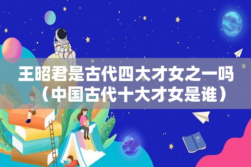 王昭君是古代四大才女之一吗（中国古代十大才女是谁）