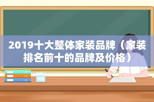 2019十大整体家装品牌（家装排名前十的品牌及价格）
