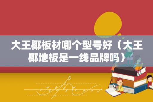 大王椰板材哪个型号好（大王椰地板是一线品牌吗）