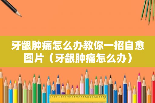 牙龈肿痛怎么办教你一招自愈图片（牙龈肿痛怎么办）