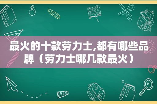 最火的十款劳力士,都有哪些品牌（劳力士哪几款最火）