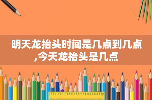 明天龙抬头时间是几点到几点,今天龙抬头是几点