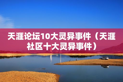 天涯论坛10大灵异事件（天涯社区十大灵异事件）