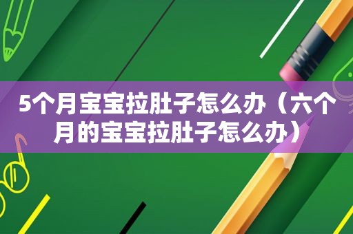 5个月宝宝拉肚子怎么办（六个月的宝宝拉肚子怎么办）