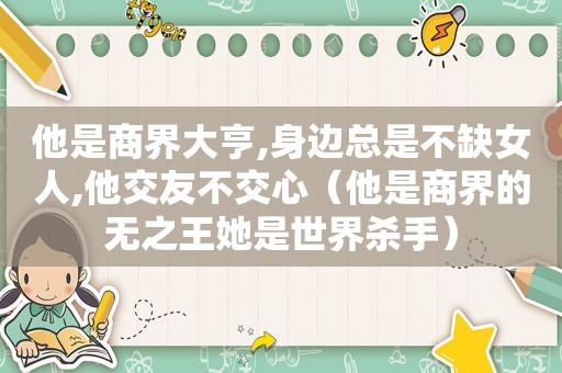 他是商界大亨,身边总是不缺女人,他交友不交心（他是商界的无之王她是世界杀手）
