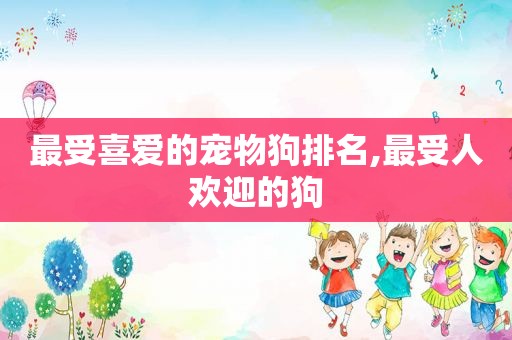 最受喜爱的宠物狗排名,最受人欢迎的狗
