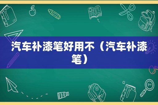 汽车补漆笔好用不（汽车补漆笔）