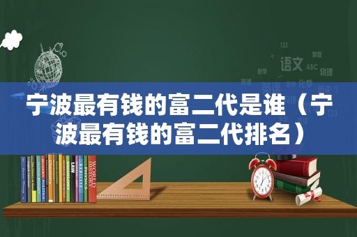 宁波最有钱的富二代是谁（宁波最有钱的富二代排名）