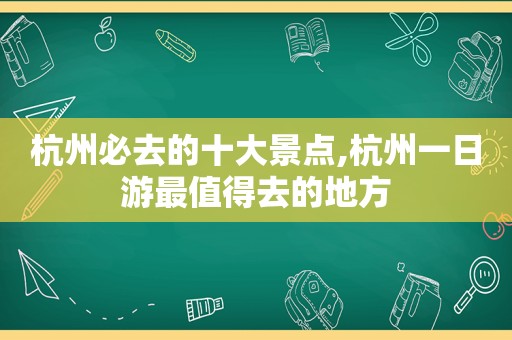 杭州必去的十大景点,杭州一日游最值得去的地方