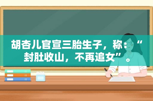 胡杏儿官宣三胎生子，称：“封肚收山，不再追女”。
