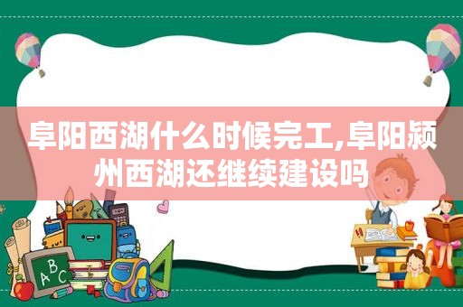阜阳西湖什么时候完工,阜阳颍州西湖还继续建设吗
