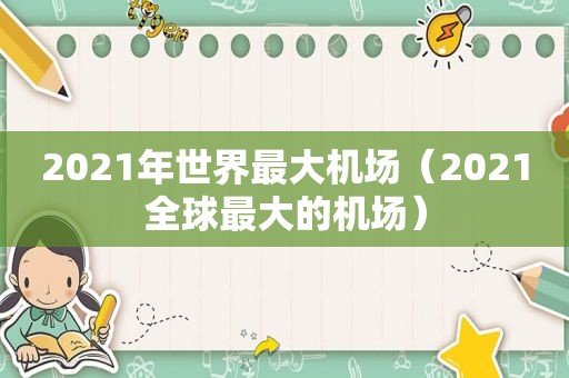 2021年世界最大机场（2021全球最大的机场）