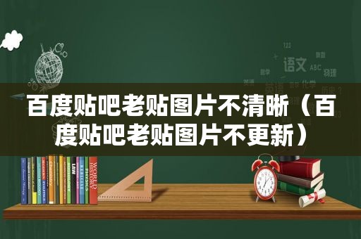 百度贴吧老贴图片不清晰（百度贴吧老贴图片不更新）
