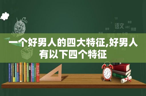 一个好男人的四大特征,好男人有以下四个特征