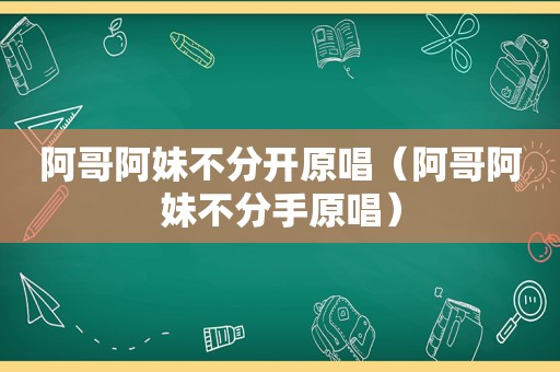 阿哥阿妹不分开原唱（阿哥阿妹不分手原唱）