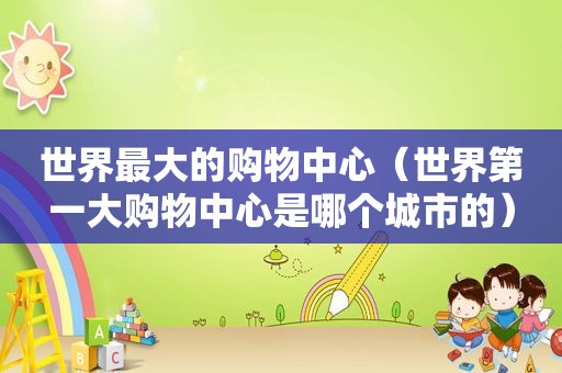 世界最大的购物中心（世界第一大购物中心是哪个城市的）
