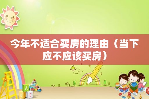 今年不适合买房的理由（当下应不应该买房）  第1张