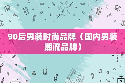 90后男装时尚品牌（国内男装潮流品牌）
