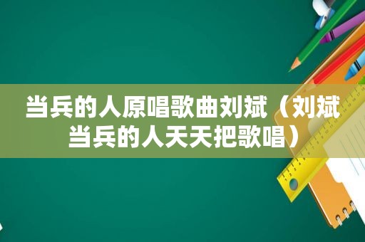 当兵的人原唱歌曲刘斌（刘斌当兵的人天天把歌唱）