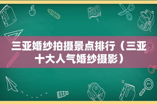 三亚婚纱拍摄景点排行（三亚十大人气婚纱摄影）