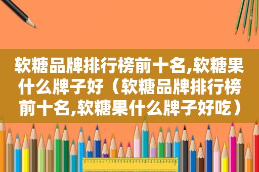 软糖品牌排行榜前十名,软糖果什么牌子好（软糖品牌排行榜前十名,软糖果什么牌子好吃）