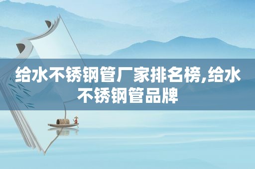 给水不锈钢管厂家排名榜,给水不锈钢管品牌