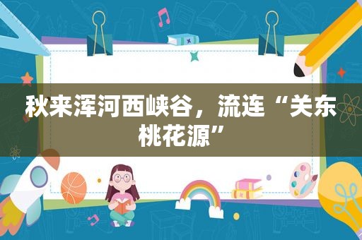 秋来浑河西峡谷，流连“关东桃花源”