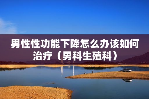 男性性功能下降怎么办该如何治疗（男科生殖科）