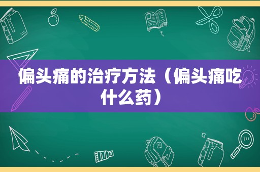 偏头痛的治疗方法（偏头痛吃什么药）
