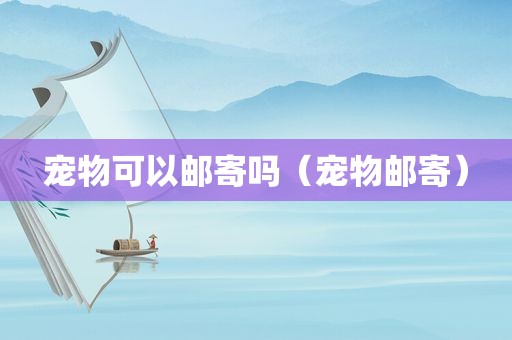 宠物可以邮寄吗（宠物邮寄）