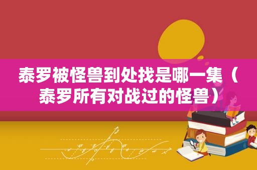 泰罗被怪兽到处找是哪一集（泰罗所有对战过的怪兽）