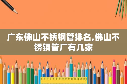 广东佛山不锈钢管排名,佛山不锈钢管厂有几家