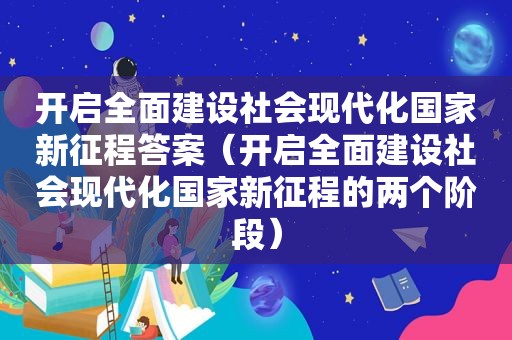 开启全面建设社会现代化国家新征程答案（开启全面建设社会现代化国家新征程的两个阶段）  第1张