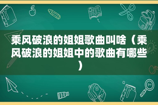 乘风破浪的姐姐歌曲叫啥（乘风破浪的姐姐中的歌曲有哪些）