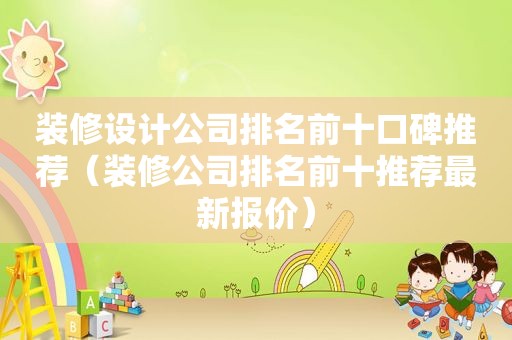装修设计公司排名前十口碑推荐（装修公司排名前十推荐最新报价）