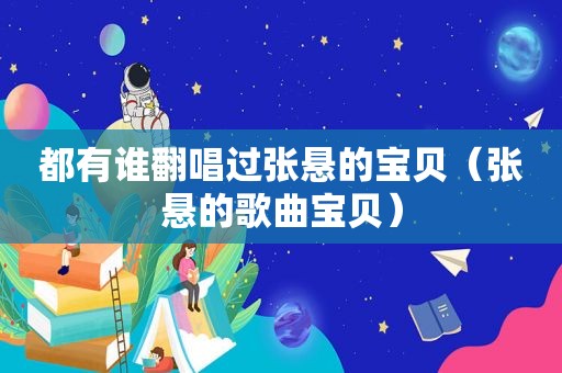 都有谁翻唱过张悬的宝贝（张悬的歌曲宝贝）