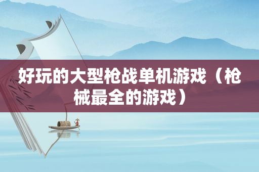 好玩的大型枪战单机游戏（枪械最全的游戏）
