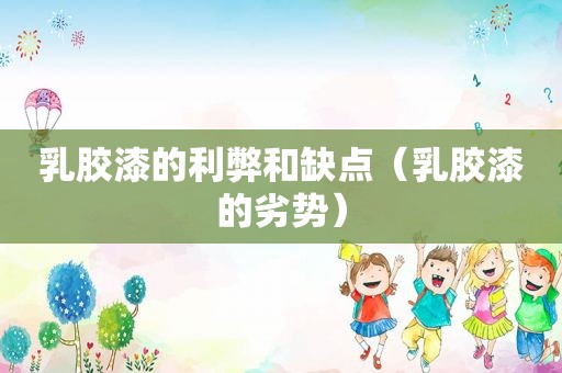 乳胶漆的利弊和缺点（乳胶漆的劣势）