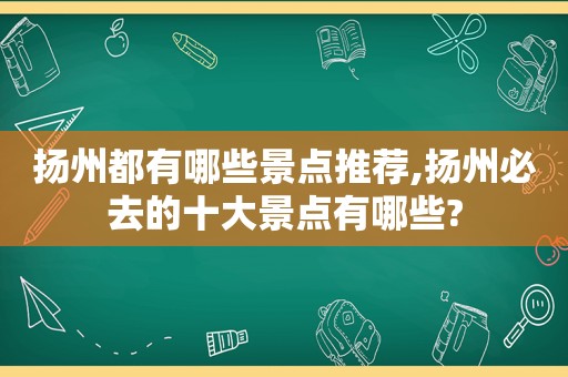 扬州都有哪些景点推荐,扬州必去的十大景点有哪些?