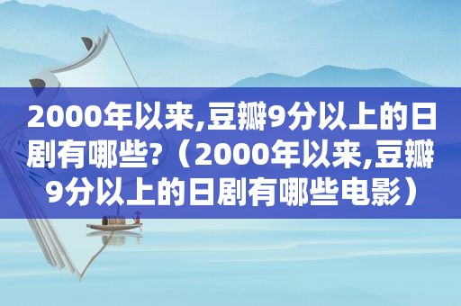 2000年以来,豆瓣9分以上的日剧有哪些?（2000年以来,豆瓣9分以上的日剧有哪些电影）