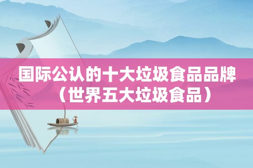 国际公认的十大垃圾食品品牌（世界五大垃圾食品）